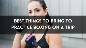 Best Things to Bring to Practice Boxing on a Trip